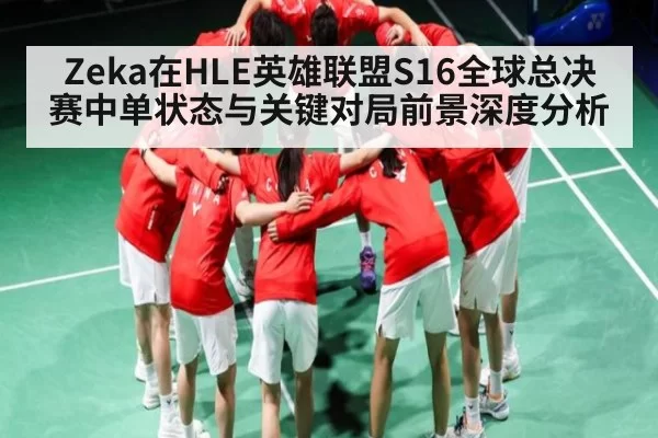Zeka在HLE英雄联盟S16全球总决赛中单状态与关键对局前景深度分析