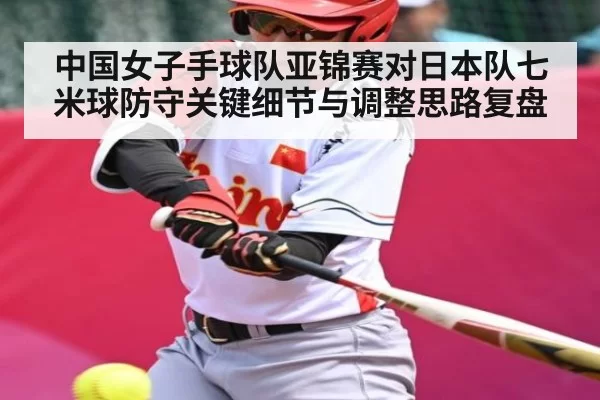 中国女子手球队亚锦赛对日本队七米球防守关键细节与调整思路复盘